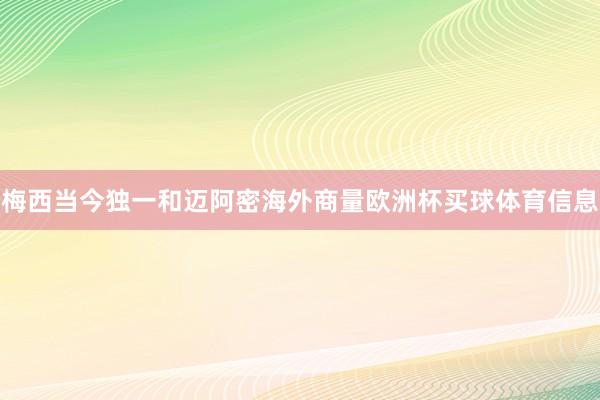 梅西当今独一和迈阿密海外商量欧洲杯买球体育信息