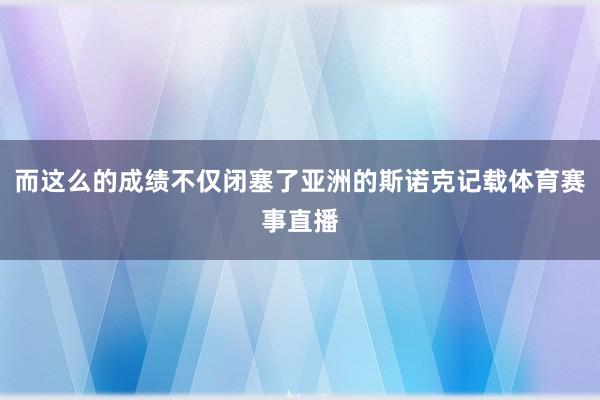 而这么的成绩不仅闭塞了亚洲的斯诺克记载体育赛事直播