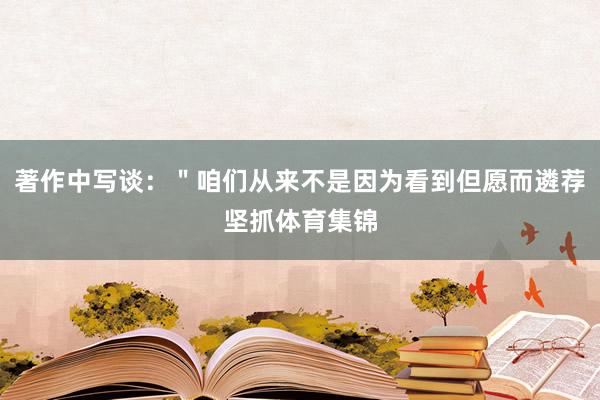 著作中写谈：＂咱们从来不是因为看到但愿而遴荐坚抓体育集锦