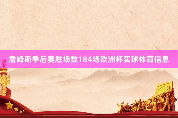 詹姆斯季后赛胜场数184场欧洲杯买球体育信息