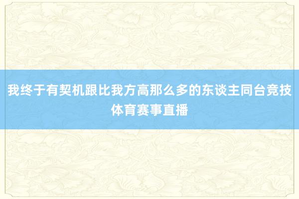 我终于有契机跟比我方高那么多的东谈主同台竞技体育赛事直播