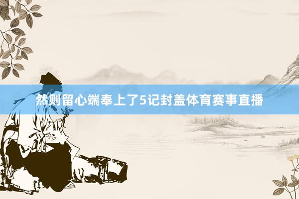 然则留心端奉上了5记封盖体育赛事直播