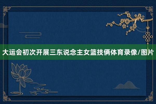 大运会初次开展三东说念主女篮技俩体育录像/图片