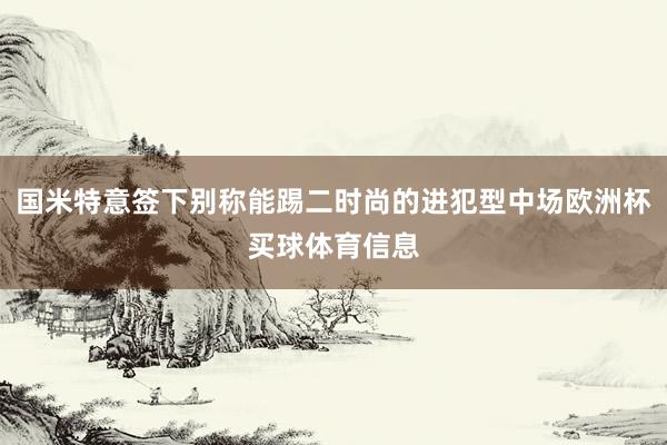 国米特意签下别称能踢二时尚的进犯型中场欧洲杯买球体育信息