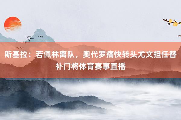 斯基拉：若佩林离队，奥代罗痛快转头尤文担任替补门将体育赛事直播