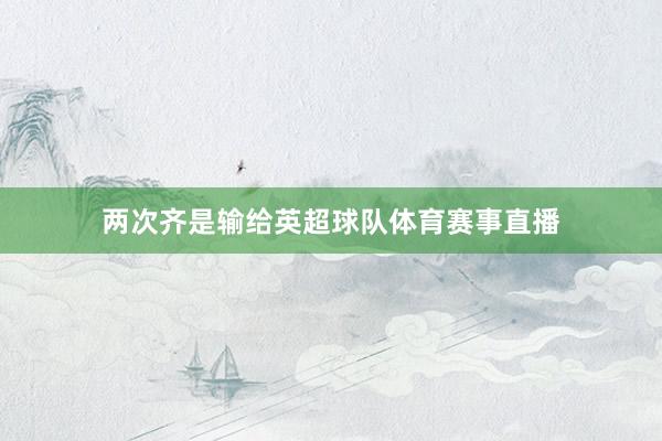 两次齐是输给英超球队体育赛事直播