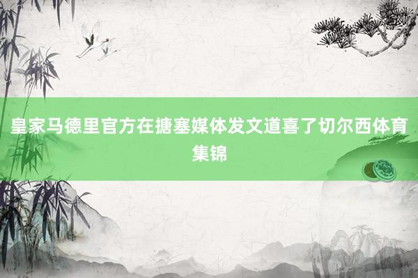 皇家马德里官方在搪塞媒体发文道喜了切尔西体育集锦