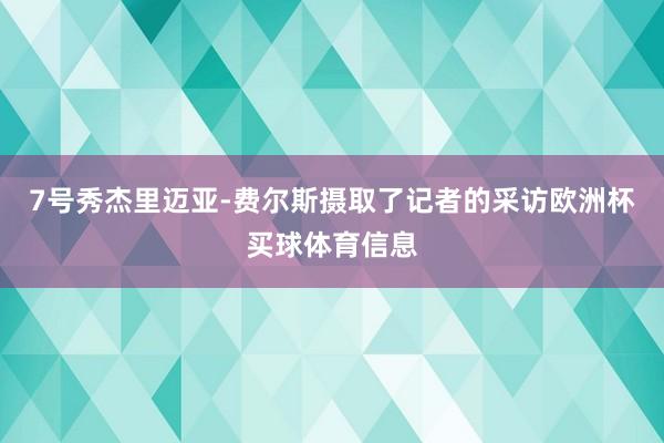 7号秀杰里迈亚-费尔斯摄取了记者的采访欧洲杯买球体育信息