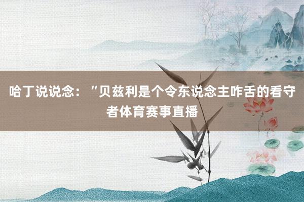 哈丁说说念：“贝兹利是个令东说念主咋舌的看守者体育赛事直播