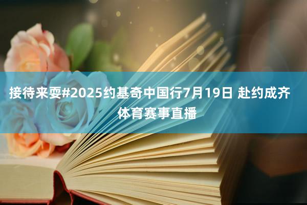接待来耍#2025约基奇中国行7月19日 赴约成齐    体育赛事直播