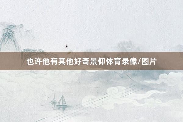 也许他有其他好奇景仰体育录像/图片
