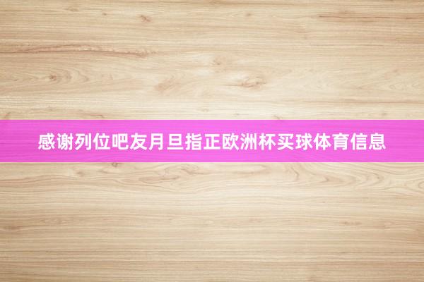 感谢列位吧友月旦指正欧洲杯买球体育信息