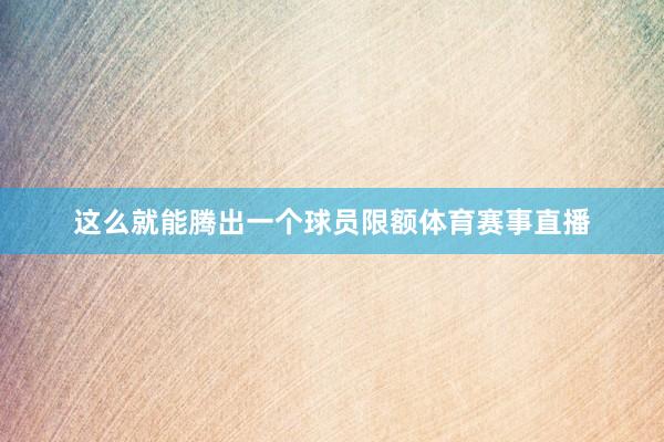 这么就能腾出一个球员限额体育赛事直播