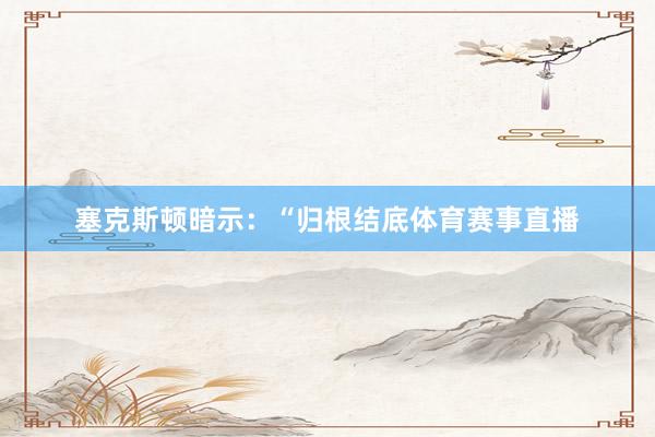 塞克斯顿暗示：“归根结底体育赛事直播