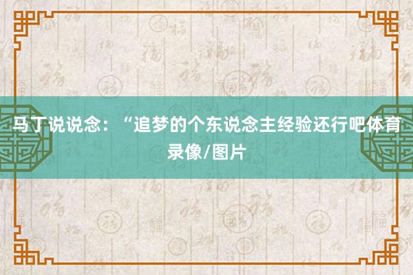 马丁说说念：“追梦的个东说念主经验还行吧体育录像/图片