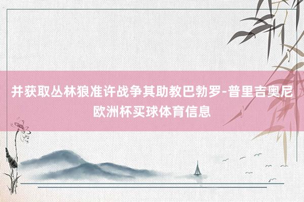 并获取丛林狼准许战争其助教巴勃罗-普里吉奥尼欧洲杯买球体育信息