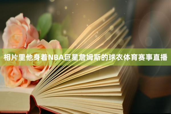 相片里他身着NBA巨星詹姆斯的球衣体育赛事直播