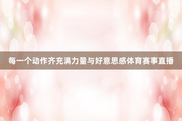每一个动作齐充满力量与好意思感体育赛事直播