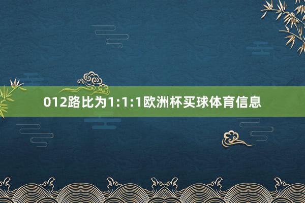 012路比为1:1:1欧洲杯买球体育信息