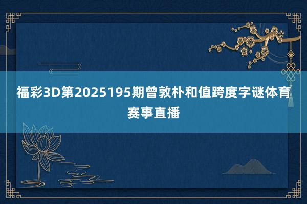 福彩3D第2025195期曾敦朴和值跨度字谜体育赛事直播