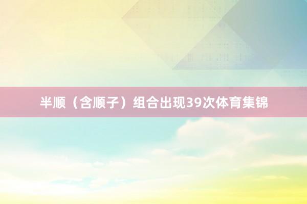 半顺（含顺子）组合出现39次体育集锦