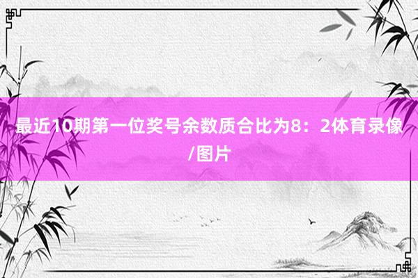 最近10期第一位奖号余数质合比为8：2体育录像/图片