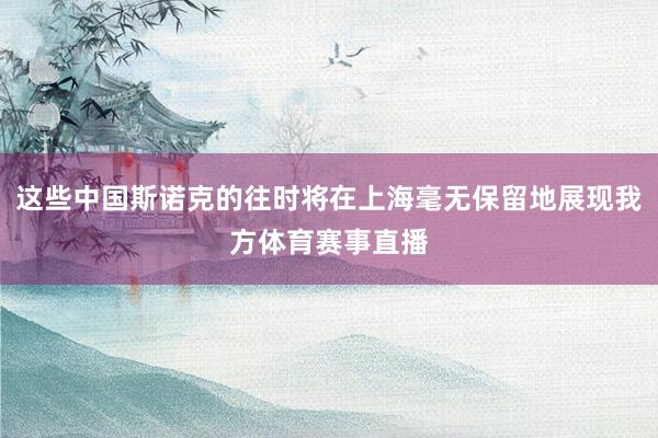 这些中国斯诺克的往时将在上海毫无保留地展现我方体育赛事直播
