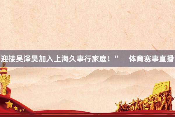 迎接吴泽昊加入上海久事行家庭！”    体育赛事直播