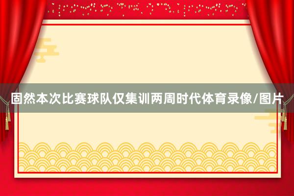固然本次比赛球队仅集训两周时代体育录像/图片