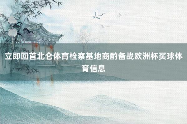 立即回首北仑体育检察基地商酌备战欧洲杯买球体育信息