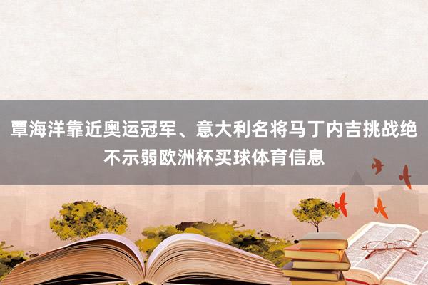 覃海洋靠近奥运冠军、意大利名将马丁内吉挑战绝不示弱欧洲杯买球体育信息