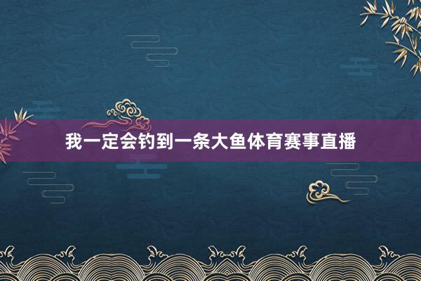 我一定会钓到一条大鱼体育赛事直播