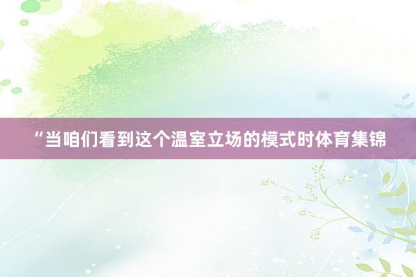 “当咱们看到这个温室立场的模式时体育集锦