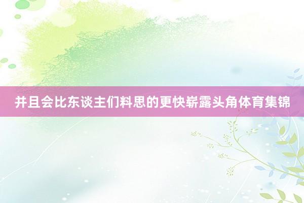 并且会比东谈主们料思的更快崭露头角体育集锦