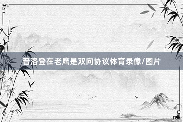 普洛登在老鹰是双向协议体育录像/图片
