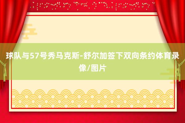 球队与57号秀马克斯-舒尔加签下双向条约体育录像/图片