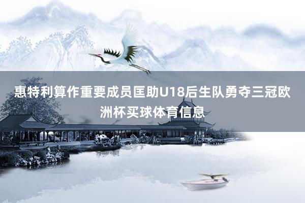 惠特利算作重要成员匡助U18后生队勇夺三冠欧洲杯买球体育信息