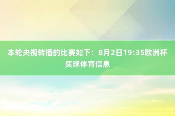 本轮央视转播的比赛如下：8月2日19:35欧洲杯买球体育信息