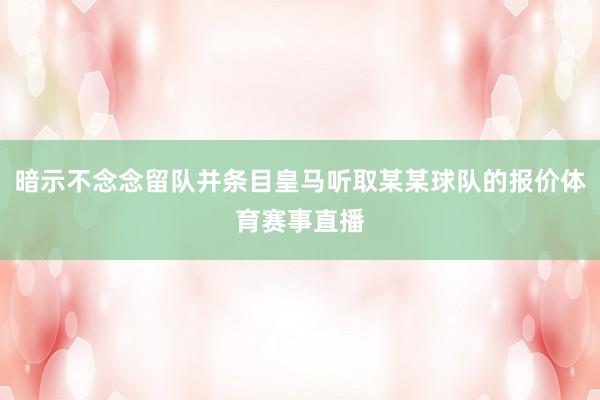 暗示不念念留队并条目皇马听取某某球队的报价体育赛事直播