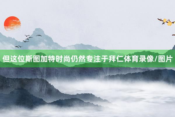 但这位斯图加特时尚仍然专注于拜仁体育录像/图片