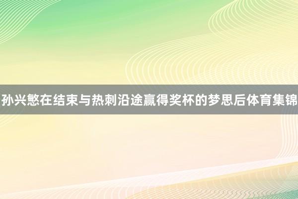 孙兴慜在结束与热刺沿途赢得奖杯的梦思后体育集锦