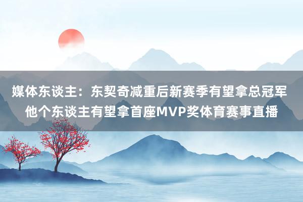 媒体东谈主：东契奇减重后新赛季有望拿总冠军 他个东谈主有望拿首座MVP奖体育赛事直播