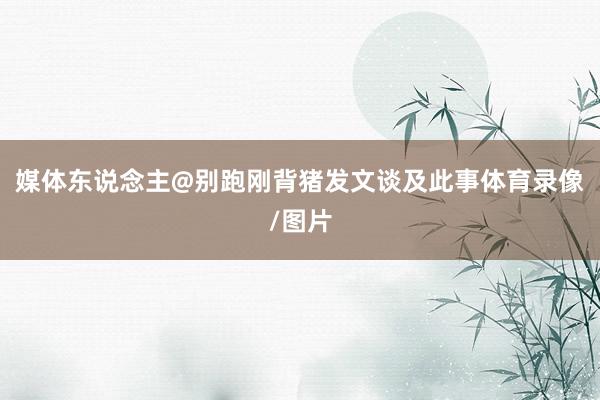 媒体东说念主@别跑刚背猪发文谈及此事体育录像/图片