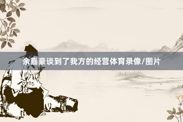 余嘉豪谈到了我方的经营体育录像/图片