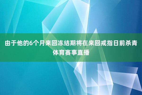 由于他的6个月来回冻结期将在来回戒指日前杀青体育赛事直播