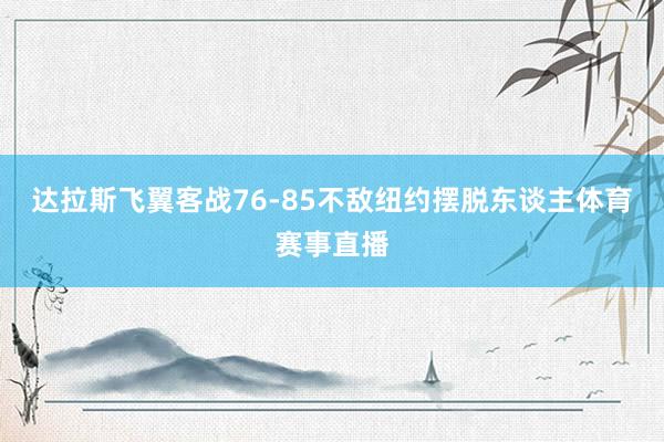 达拉斯飞翼客战76-85不敌纽约摆脱东谈主体育赛事直播