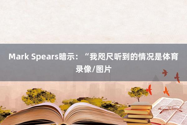 Mark Spears暗示：“我咫尺听到的情况是体育录像/图片
