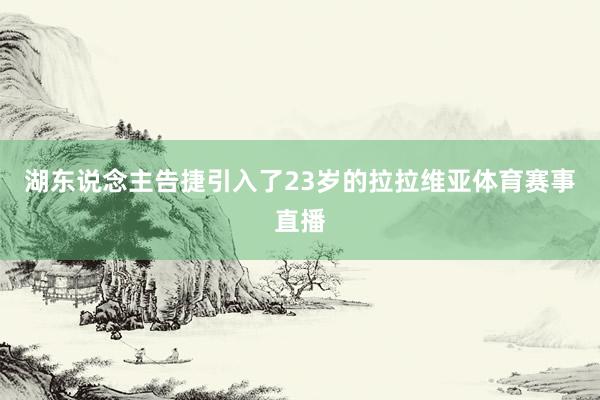 湖东说念主告捷引入了23岁的拉拉维亚体育赛事直播