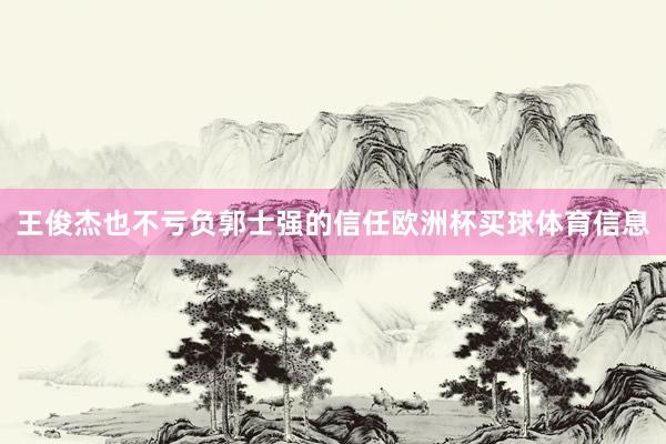 王俊杰也不亏负郭士强的信任欧洲杯买球体育信息