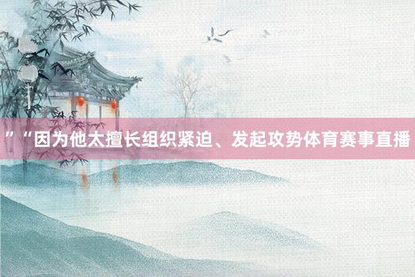 ”“因为他太擅长组织紧迫、发起攻势体育赛事直播